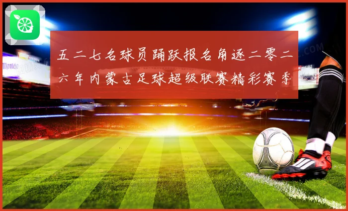 五二七名球员踊跃报名角逐二零二六年内蒙古足球超级联赛精彩赛季战术观察