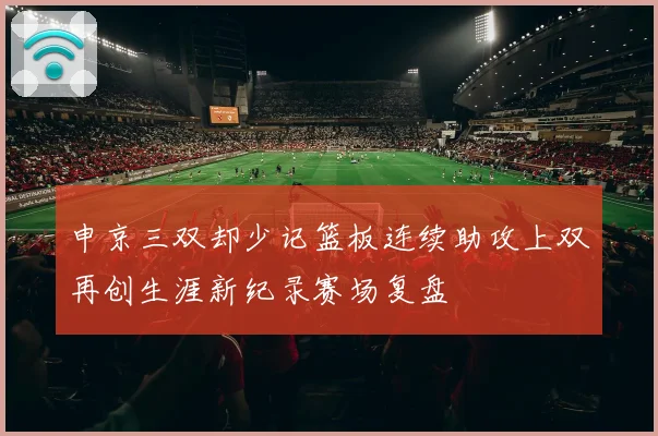 申京三双却少记篮板连续助攻上双再创生涯新纪录赛场复盘