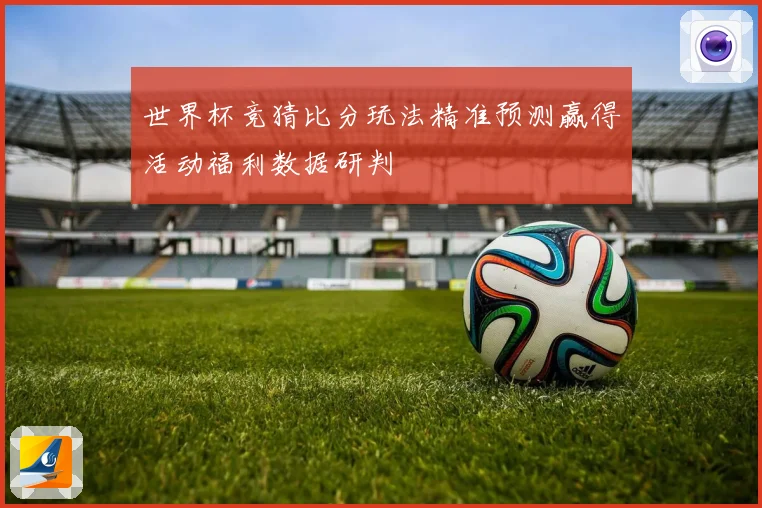 世界杯竞猜比分玩法精准预测赢得活动福利数据研判