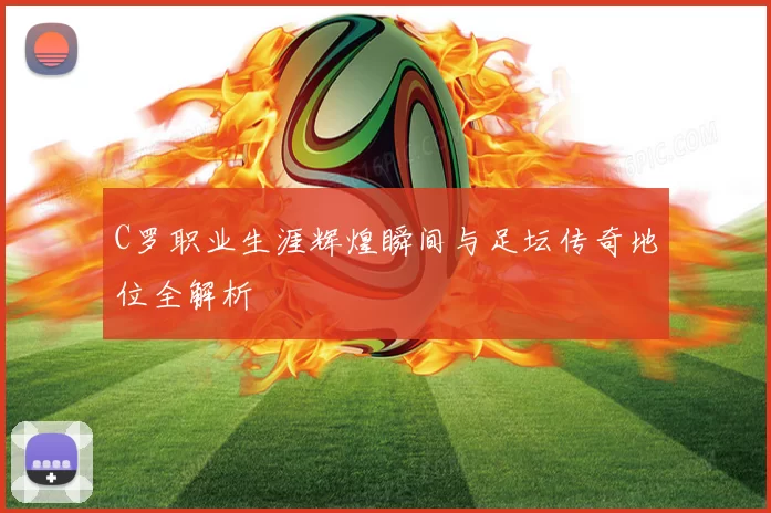 C罗职业生涯辉煌瞬间与足坛传奇地位全解析