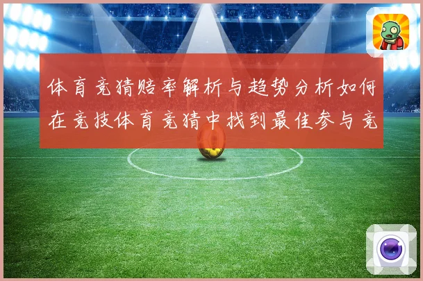 体育竞猜赔率解析与趋势分析如何在竞技体育竞猜中找到最佳参与竞专题观察