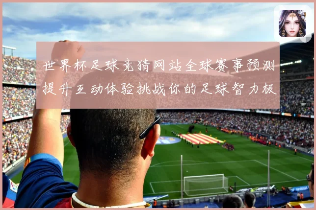 世界杯足球竞猜网站全球赛事预测提升互动体验挑战你的足球智力极数据研判