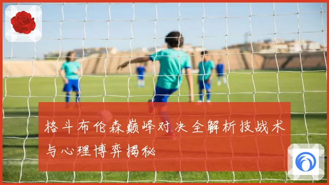 格斗布伦森巅峰对决全解析技战术与心理博弈揭秘