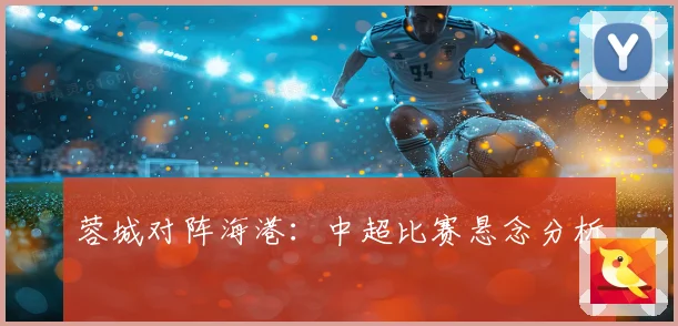 蓉城对阵海港：中超比赛悬念分析
