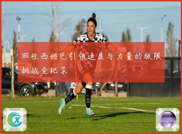 田径西姆巴引领速度与力量的极限挑战全纪录