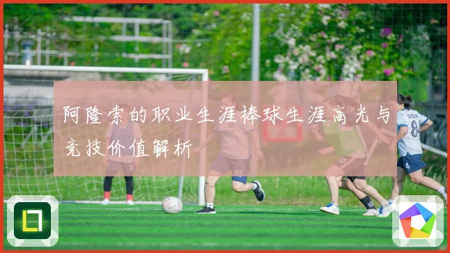 阿隆索的职业生涯棒球生涯高光与竞技价值解析