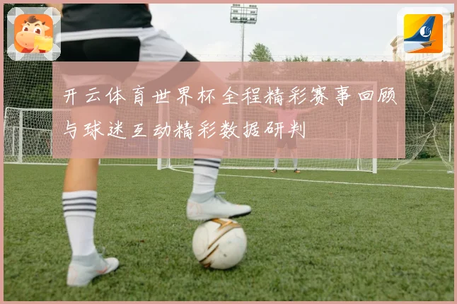 开云体育世界杯全程精彩赛事回顾与球迷互动精彩数据研判
