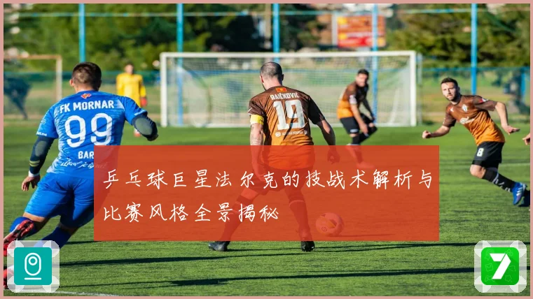 乒乓球巨星法尔克的技战术解析与比赛风格全景揭秘