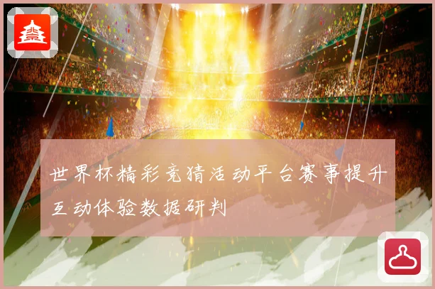 世界杯精彩竞猜活动平台赛事提升互动体验数据研判