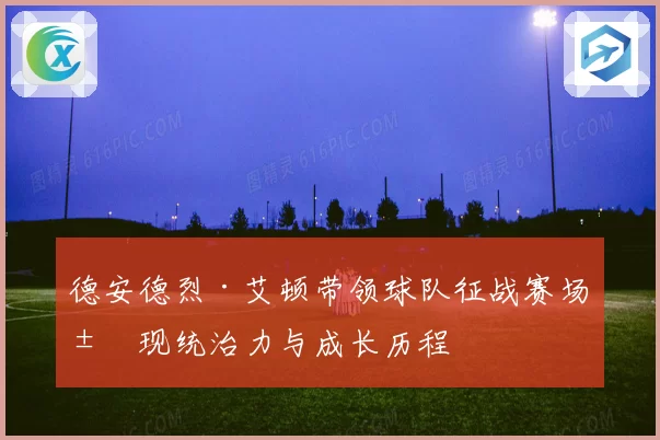 德安德烈·艾顿带领球队征战赛场展现统治力与成长历程