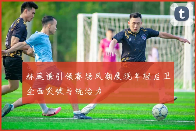 林庭谦引领赛场风潮展现年轻后卫全面突破与统治力
