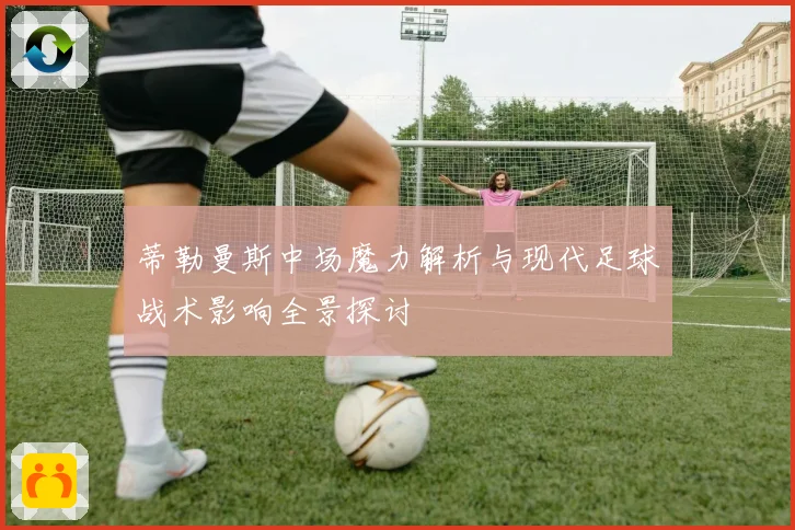 蒂勒曼斯中场魔力解析与现代足球战术影响全景探讨