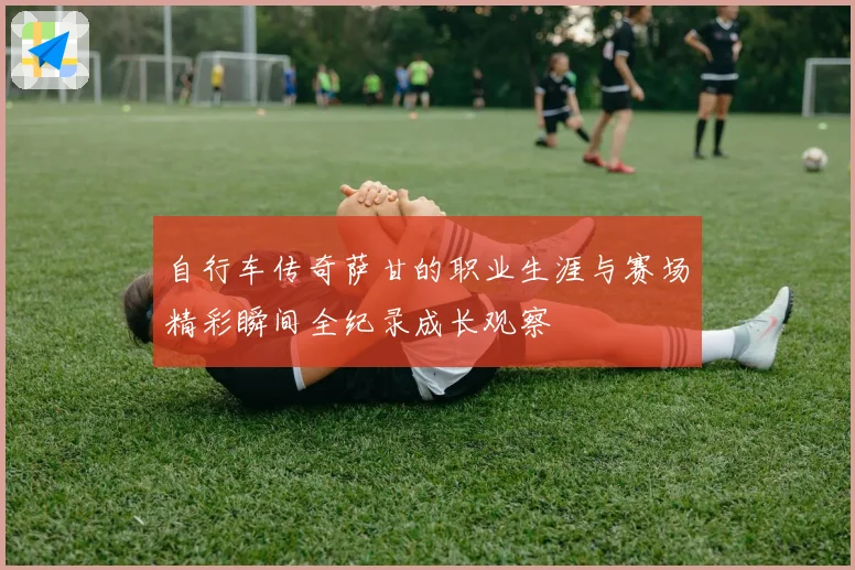 自行车传奇萨甘的职业生涯与赛场精彩瞬间全纪录成长观察