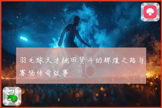 羽毛球天才桃田贤斗的辉煌之路与赛场传奇故事