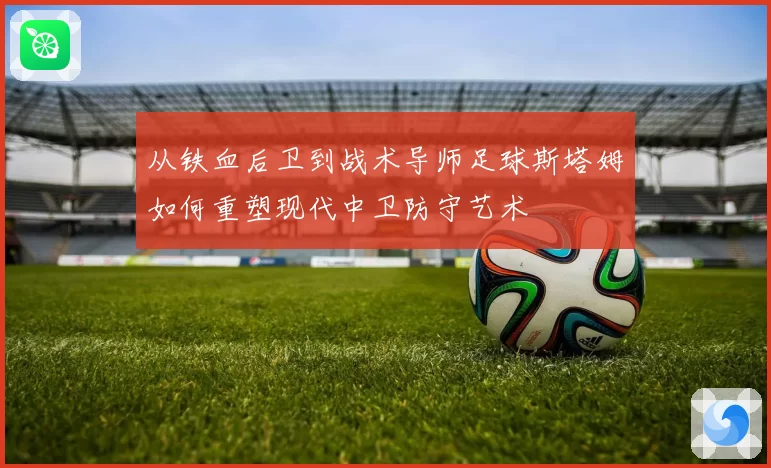 从铁血后卫到战术导师足球斯塔姆如何重塑现代中卫防守艺术