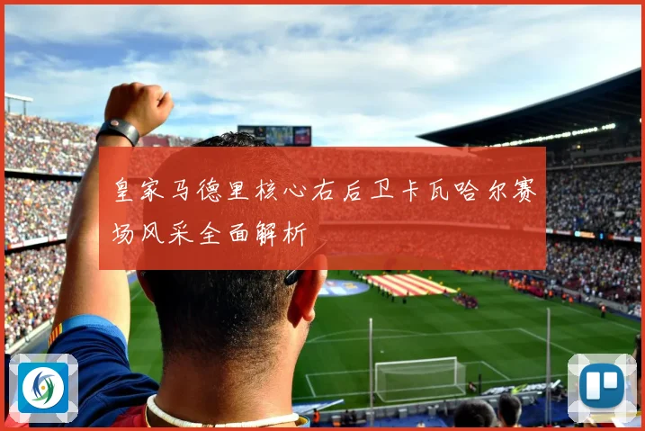 皇家马德里核心右后卫卡瓦哈尔赛场风采全面解析