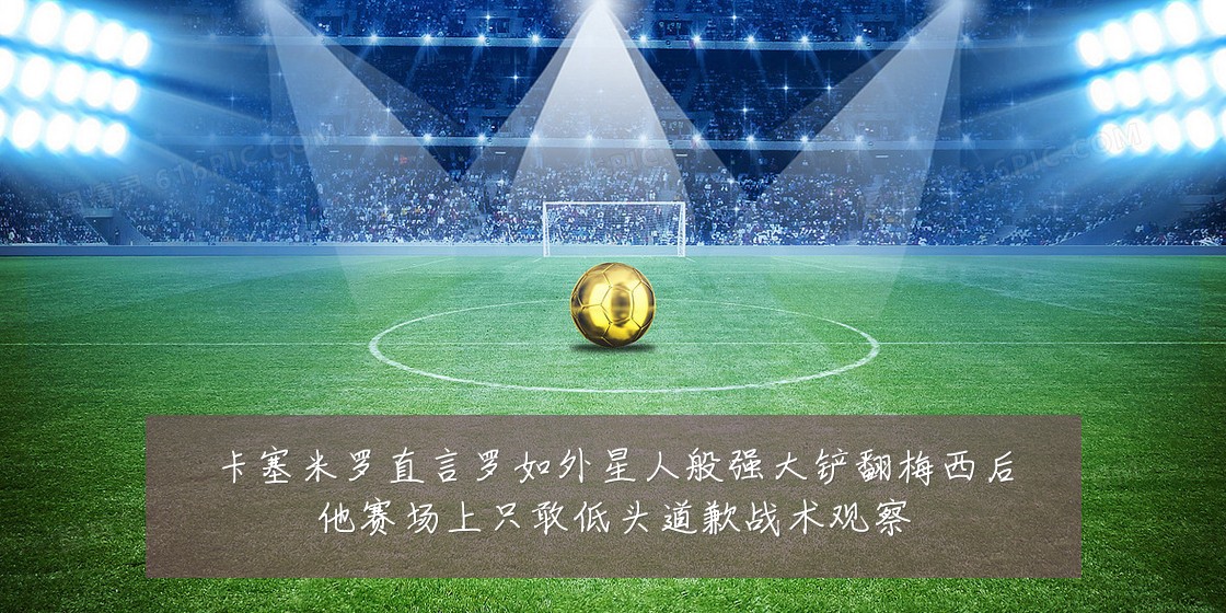 卡塞米罗直言罗如外星人般强大铲翻梅西后他赛场上只敢低头道歉战术观察