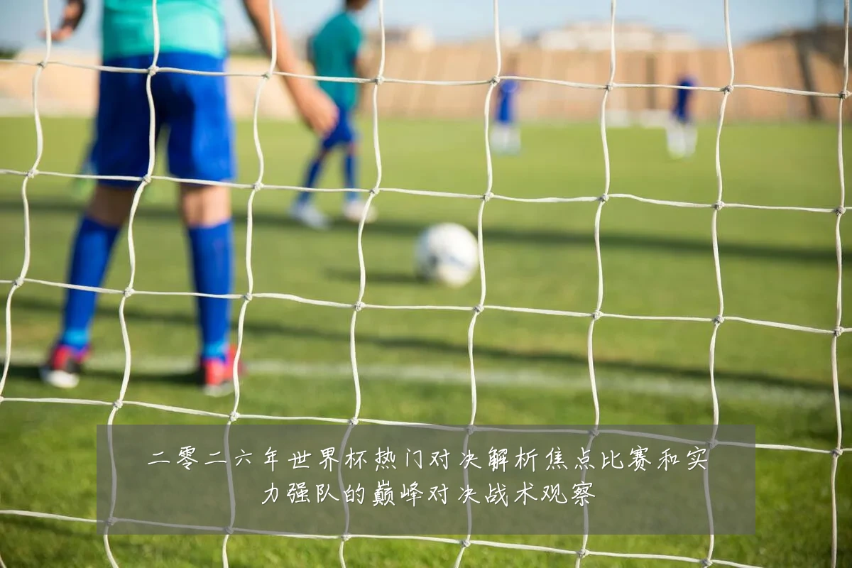 二零二六年世界杯热门对决解析焦点比赛和实力强队的巅峰对决战术观察
