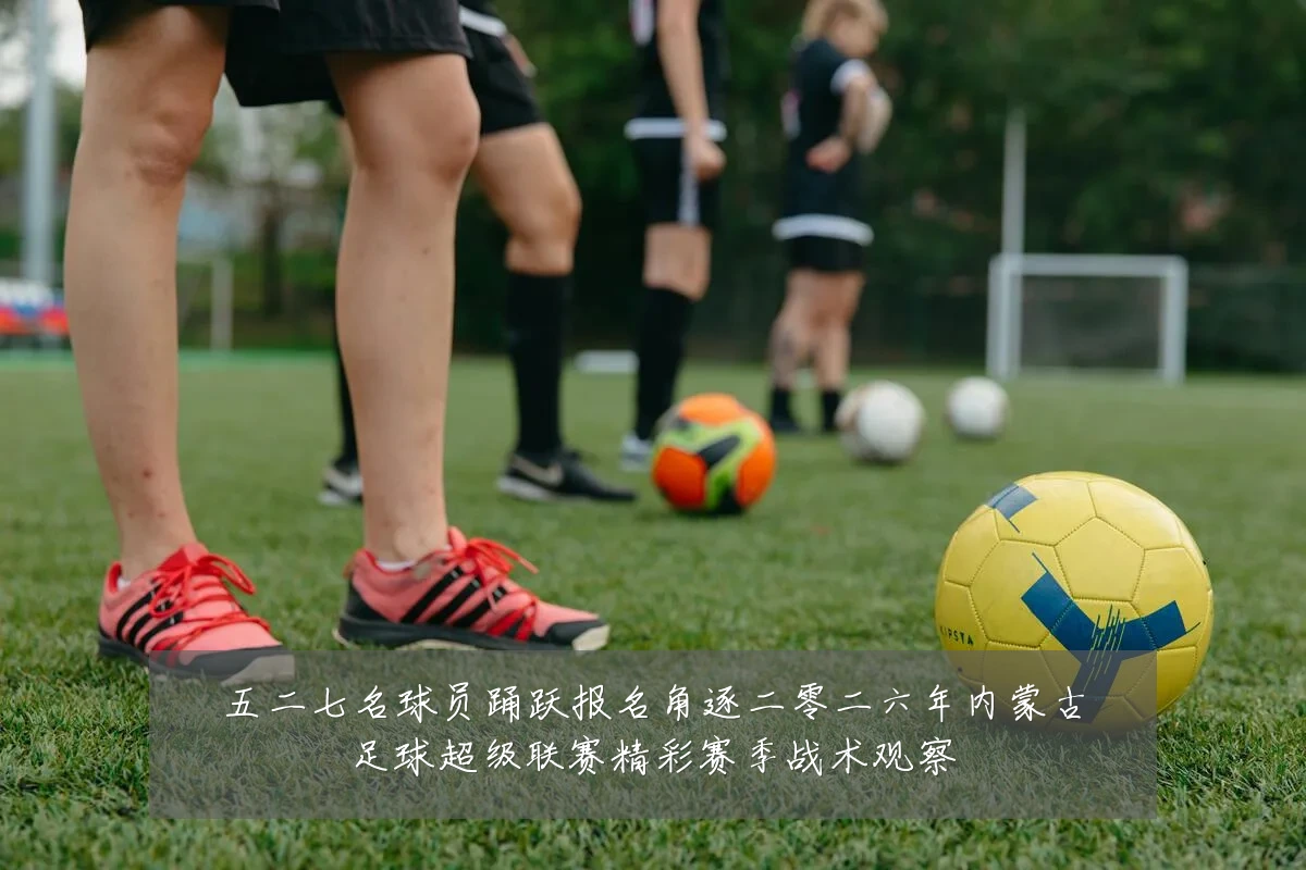 五二七名球员踊跃报名角逐二零二六年内蒙古足球超级联赛精彩赛季战术观察