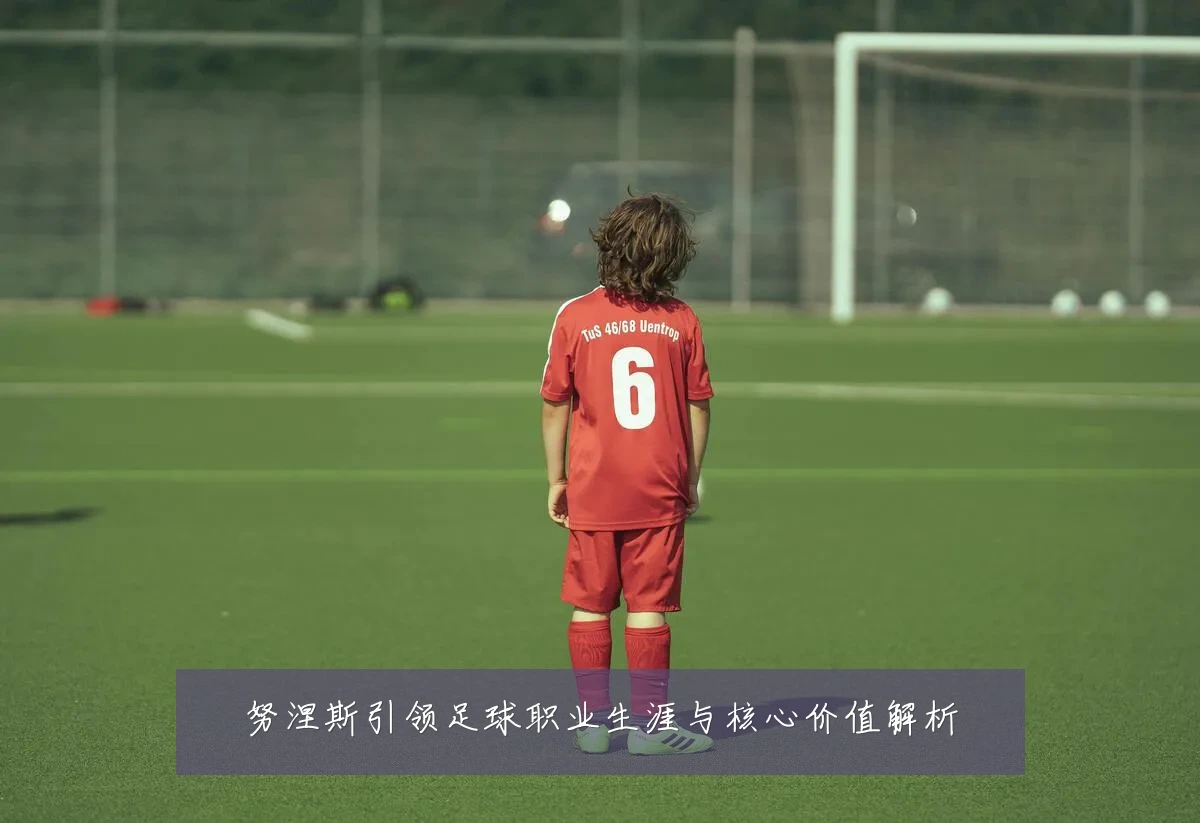 努涅斯引领足球职业生涯与核心价值解析