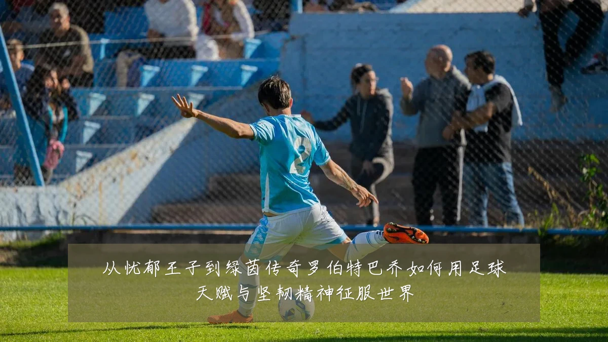 从忧郁王子到绿茵传奇罗伯特巴乔如何用足球天赋与坚韧精神征服世界