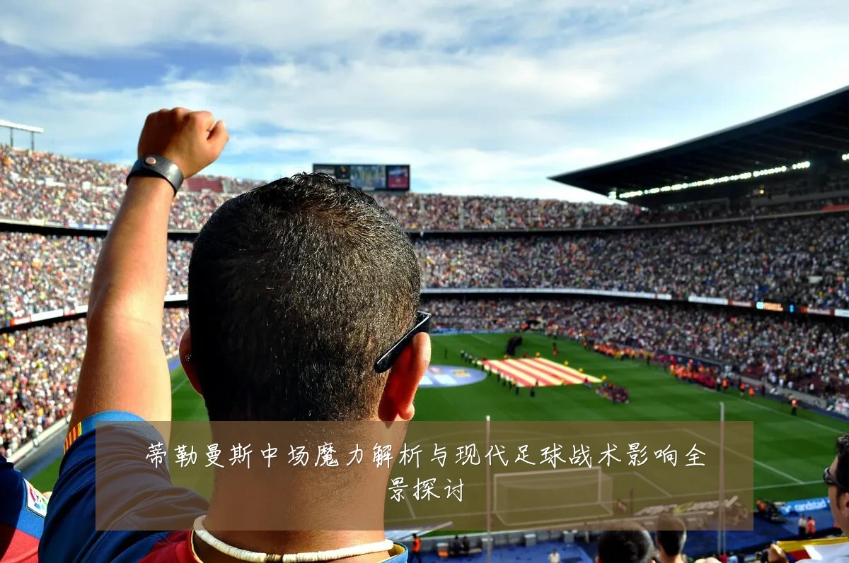蒂勒曼斯中场魔力解析与现代足球战术影响全景探讨