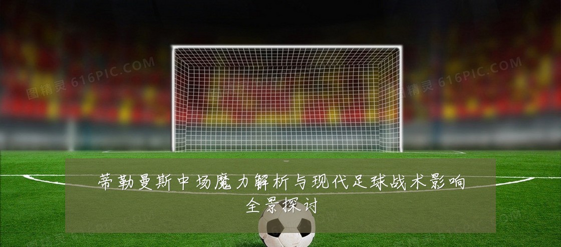 蒂勒曼斯中场魔力解析与现代足球战术影响全景探讨