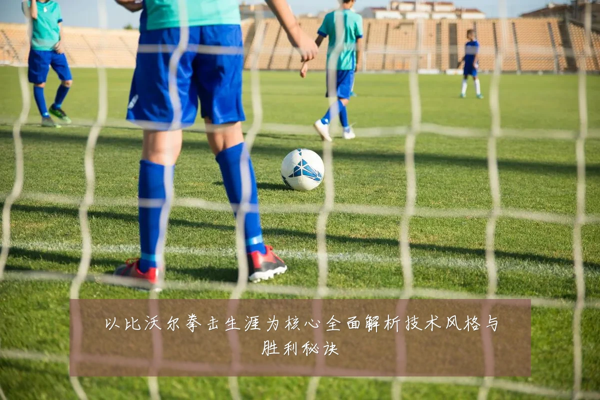 以比沃尔拳击生涯为核心全面解析技术风格与胜利秘诀
